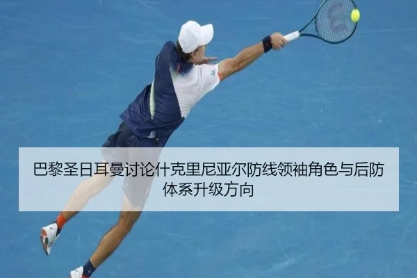 巴黎圣日耳曼讨论什克里尼亚尔防线领袖角色与后防体系升级方向