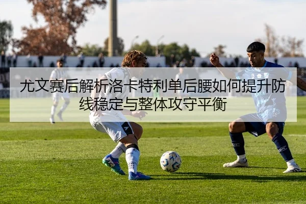 尤文赛后解析洛卡特利单后腰如何提升防线稳定与整体攻守平衡