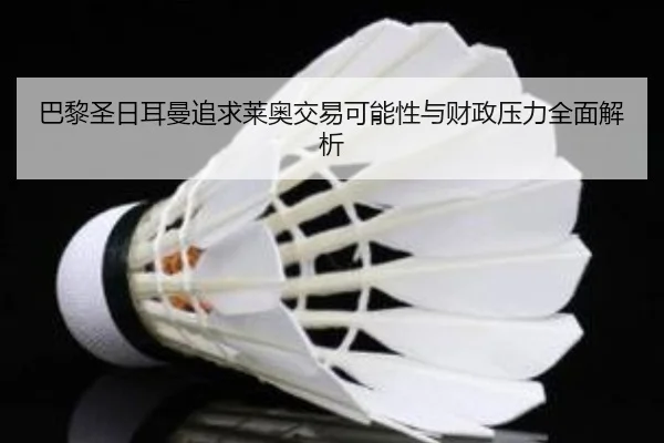 巴黎圣日耳曼追求莱奥交易可能性与财政压力全面解析