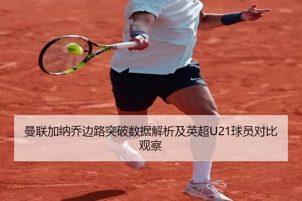 曼联加纳乔边路突破数据解析及英超U21球员对比观察