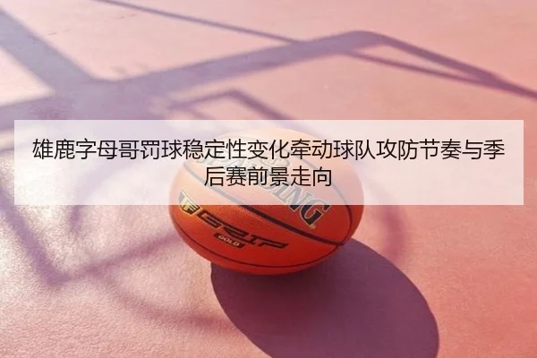 雄鹿字母哥罚球稳定性变化牵动球队攻防节奏与季后赛前景走向