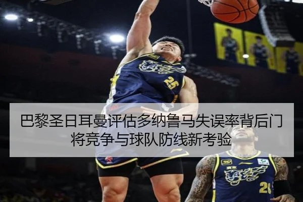 巴黎圣日耳曼评估多纳鲁马失误率背后门将竞争与球队防线新考验