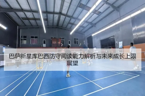 巴萨新星库巴西防守阅读能力解析与未来成长上限展望