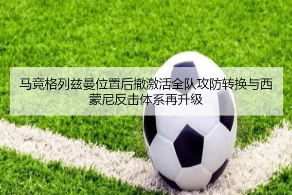 马竞格列兹曼位置后撤激活全队攻防转换与西蒙尼反击体系再升级