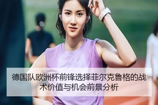 德国队欧洲杯前锋选择菲尔克鲁格的战术价值与机会前景分析