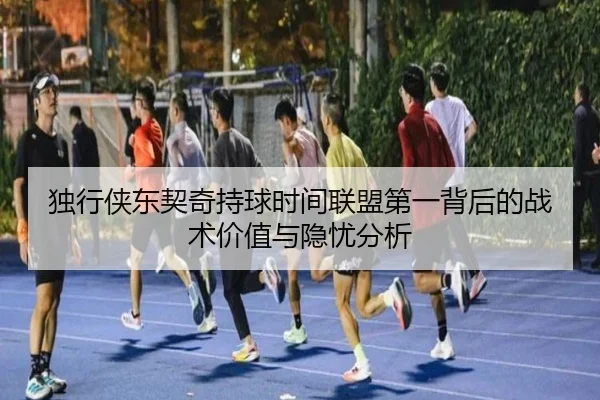 独行侠东契奇持球时间联盟第一背后的战术价值与隐忧分析